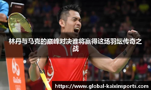 林丹与马克的巅峰对决谁将赢得这场羽坛传奇之战